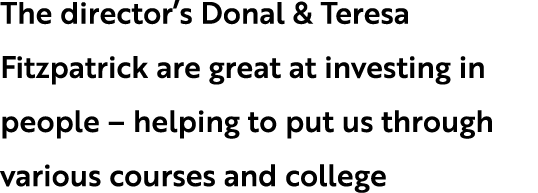 The director’s Donal & Teresa Fitzpatrick are great at investing in people – helping to put us through various course...