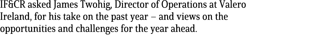 IF&CR asked James Twohig, Director of Operations at Valero Ireland, for his take on the past year – and views on the ...