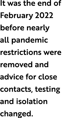 It was the end of February 2022 before nearly all pandemic restrictions were removed and advice for close contacts, t...