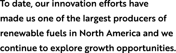 To date, our innovation efforts have made us one of the largest producers of renewable fuels in North America and we ...