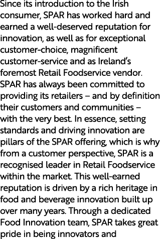 Since its introduction to the Irish consumer, SPAR has worked hard and earned a well deserved reputation for innovati...