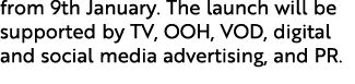from 9th January. The launch will be supported by TV, OOH, VOD, digital and social media advertising, and PR. 