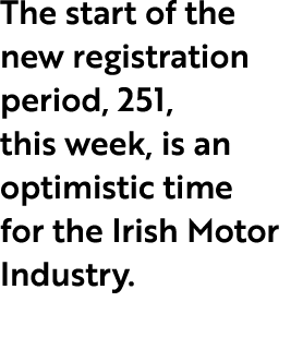 The start of the new registration period, 251, this week, is an optimistic time for the Irish Motor Industry.