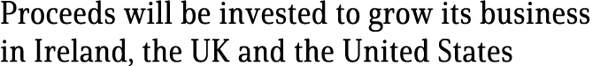 Proceeds will be invested to grow its business in Ireland, the UK and the United States