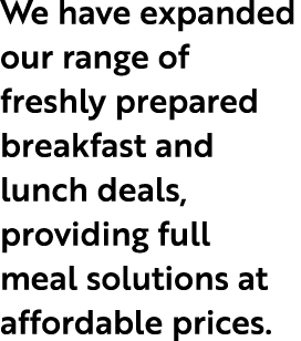 We have expanded our range of freshly prepared breakfast and lunch deals, providing full meal solutions at affordable...