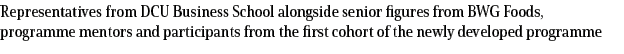 Representatives from DCU Business School alongside senior figures from BWG Foods, programme mentors and participants ...