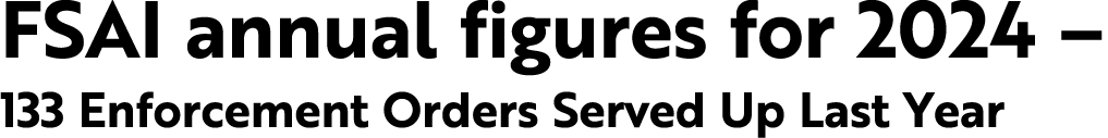 FSAI annual figures for 2024 – 133 Enforcement Orders Served Up Last Year 