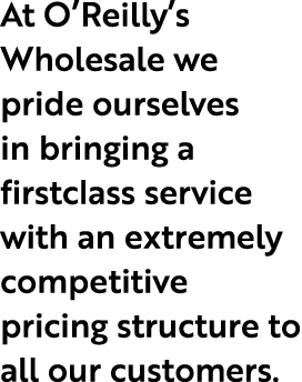 At O’Reilly’s Wholesale we pride ourselves in bringing a firstclass service with an extremely competitive pricing str...