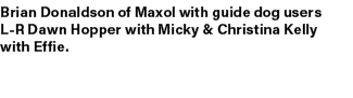 Brian Donaldson of Maxol with guide dog users L R Dawn Hopper with Micky & Christina Kelly with Effie.