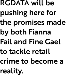 RGDATA will be pushing here for the promises made by both Fianna Fail and Fine Gael to tackle retail crime to become ...