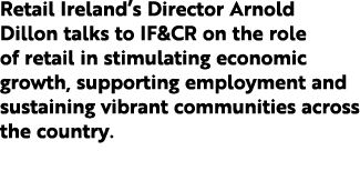 Retail Ireland’s Director Arnold Dillon talks to IF&CR on the role of retail in stimulating economic growth, supporti...