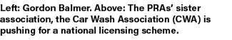Left: Gordon Balmer. Above: The PRAs’ sister association, the Car Wash Association (CWA) is pushing for a national li...