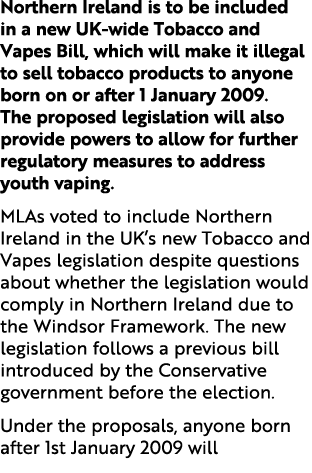 Northern Ireland is to be included in a new UK wide Tobacco and Vapes Bill, which will make it illegal to sell tobacc...