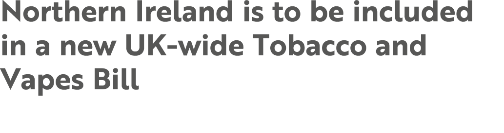Northern Ireland is to be included in a new UK wide Tobacco and Vapes Bill