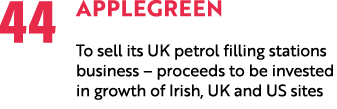 44 Applegreen To sell its UK petrol filling stations business – proceeds to be invested in growth of Irish, UK and US...