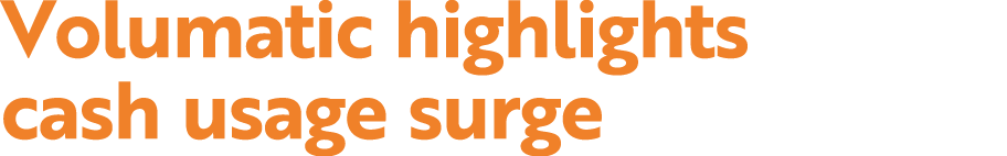 Volumatic highlights cash usage surge