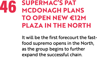 46 SuperMac’s Pat McDonagh plans to open new €12m Plaza in the North It will be the first forecourt the fast food sup...