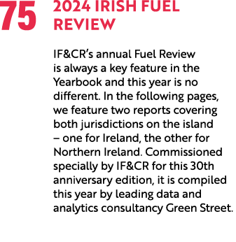 75 2024 Irish Fuel Review IF&CR’s annual Fuel Review is always a key feature in the Yearbook and this year is no diff...