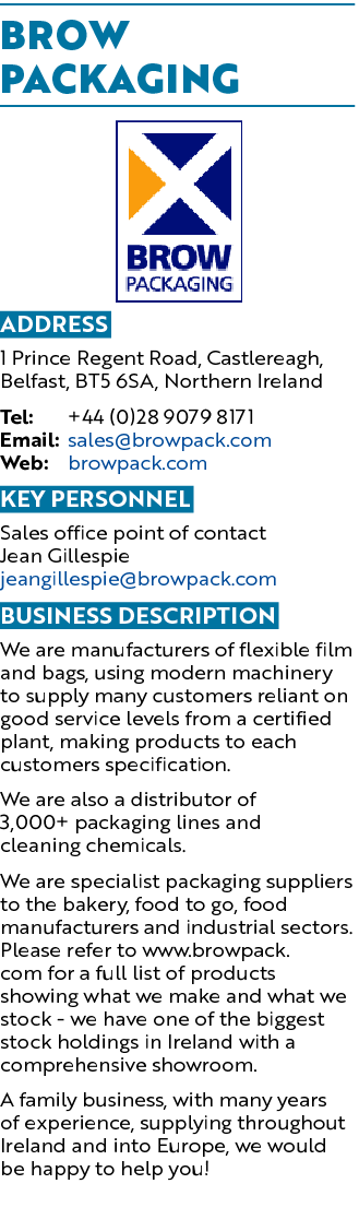 Brow Packaging ￼ Address 1 Prince Regent Road, Castlereagh, Belfast, BT5 6SA, Northern Ireland Tel: +44 (0)28 9079 81...