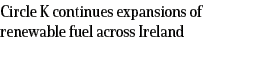 Circle K continues expansions of renewable fuel across Ireland