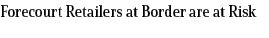 Forecourt Retailers at Border are at Risk