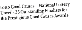 Lotto Good Causes – National Lottery Unveils 35 Outstanding Finalists for the Prestigious Good Causes Awards 