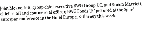 John Moane, left, group chief executive BWG Group UC, and Simon Marriott, chief retail and commercial officer, BWG Fo...