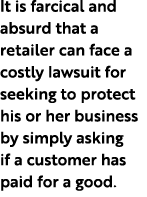 It is farcical and absurd that a retailer can face a costly lawsuit for seeking to protect his or her business by sim...