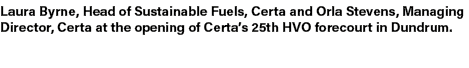 Laura Byrne, Head of Sustainable Fuels, Certa and Orla Stevens, Managing Director, Certa at the opening of Certa’s 25...
