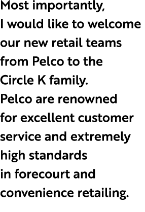 Most importantly, I would like to welcome our new retail teams from Pelco to the Circle K family. Pelco are renowned ...