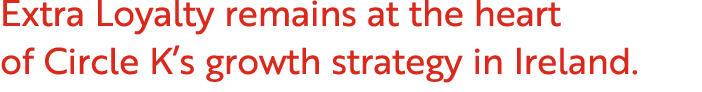 Extra Loyalty remains at the heart of Circle K’s growth strategy in Ireland. 