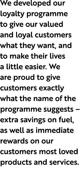 We developed our loyalty programme to give our valued and loyal customers what they want, and to make their lives a l...