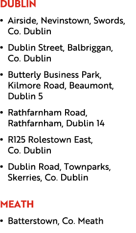 Dublin • Airside, Nevinstown, Swords, Co. Dublin • Dublin Street, Balbriggan, Co. Dublin • Butterly Business Park, Ki...