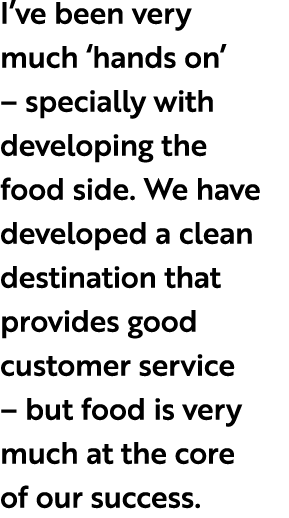 I’ve been very much ‘hands on’ – specially with developing the food side. We have developed a clean destination that ...