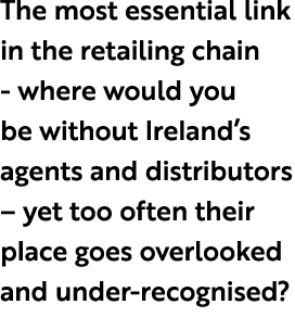 The most essential link in the retailing chain where would you be without Ireland’s agents and distributors – yet too...