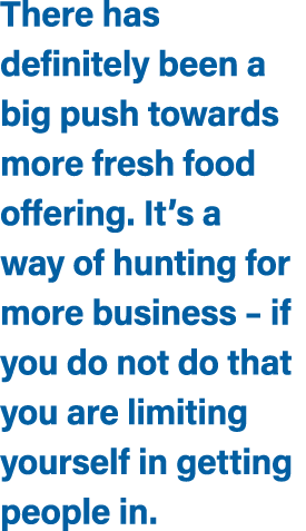 There has definitely been a big push towards more fresh food offering. It’s a way of hunting for more business – if y...