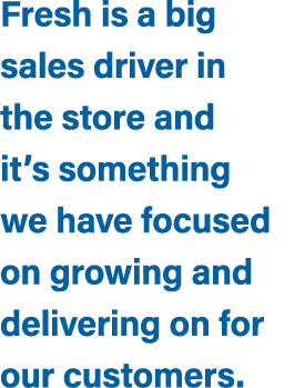 Fresh is a big sales driver in the store and it’s something we have focused on growing and delivering on for our cust...
