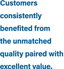 Customers consistently benefited from the unmatched quality paired with excellent value.