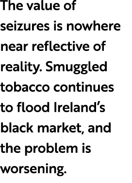 The value of seizures is nowhere near reflective of reality. Smuggled tobacco continues to flood Ireland’s black mark...
