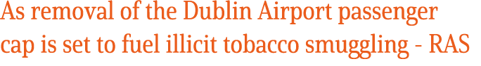 As removal of the Dublin Airport passenger cap is set to fuel illicit tobacco smuggling RAS