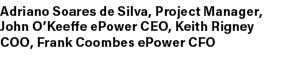 Adriano Soares de Silva, Project Manager, John O’Keeffe ePower CEO, Keith Rigney COO, Frank Coombes ePower CFO
