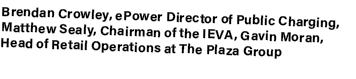Brendan Crowley, ePower Director of Public Charging, Matthew Sealy, Chairman of the IEVA, Gavin Moran, Head of Retail...