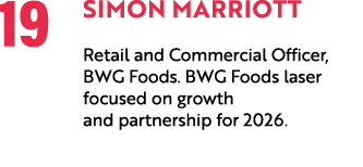 19 Simon Marriott Retail and Commercial Officer, BWG Foods. BWG Foods laser focused on growth and partnership for 2026. 
