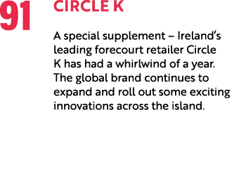 91 Circle K A special supplement – Ireland’s leading forecourt retailer Circle K has had a whirlwind of a year. The g...
