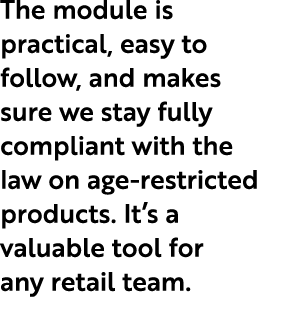 The module is practical, easy to follow, and makes sure we stay fully compliant with the law on age restricted produc...