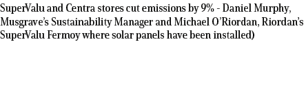 SuperValu and Centra stores cut emissions by 9% Daniel Murphy, Musgrave’s Sustainability Manager and Michael O’Riorda...