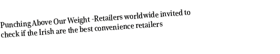 Punching Above Our Weight Retailers worldwide invited to check if the Irish are the best convenience retailers 