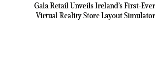 Gala Retail Unveils Ireland’s First Ever Virtual Reality Store Layout Simulator