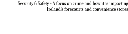 Security & Safety A focus on crime and how it is impacting Ireland’s forecourts and convenience stores