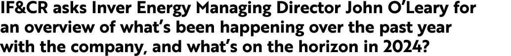 IF&CR asks Inver Energy Managing Director John O’Leary for an overview of what’s been happening over the past year wi...